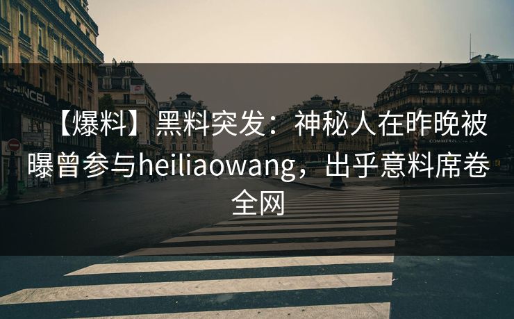 【爆料】黑料突发：神秘人在昨晚被曝曾参与heiliaowang，出乎意料席卷全网