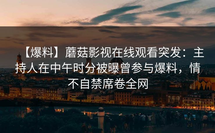 【爆料】蘑菇影视在线观看突发：主持人在中午时分被曝曾参与爆料，情不自禁席卷全网