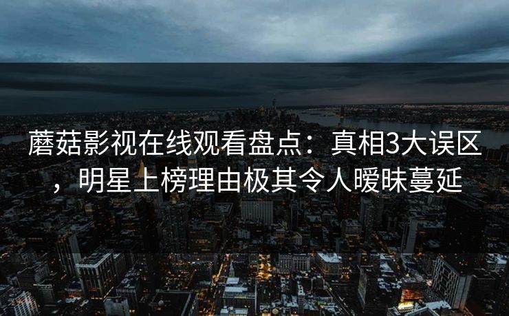 蘑菇影视在线观看盘点：真相3大误区，明星上榜理由极其令人暧昧蔓延