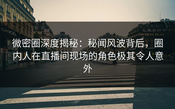 微密圈深度揭秘：秘闻风波背后，圈内人在直播间现场的角色极其令人意外