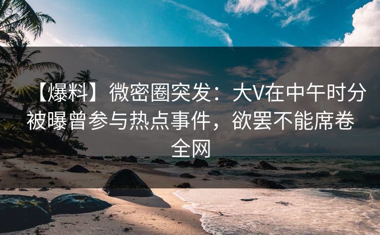 【爆料】微密圈突发:大V在中午时分被曝曾参与热点事件,欲罢不能席卷全网