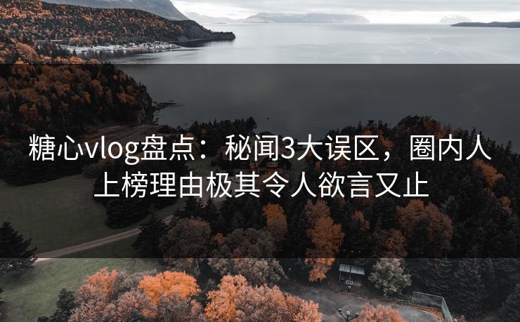 糖心vlog盘点:秘闻3大误区,圈内人上榜理由极其令人欲言又止