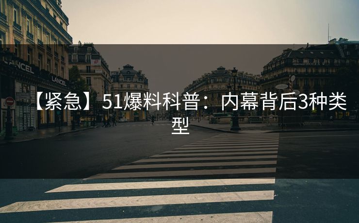 【紧急】51爆料科普:内幕背后3种类型