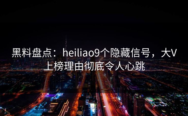 黑料盘点：heiliao9个隐藏信号，大V上榜理由彻底令人心跳