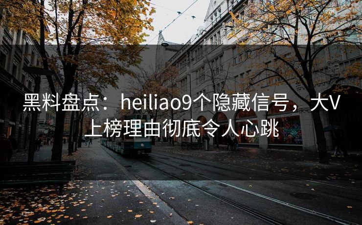 黑料盘点：heiliao9个隐藏信号，大V上榜理由彻底令人心跳