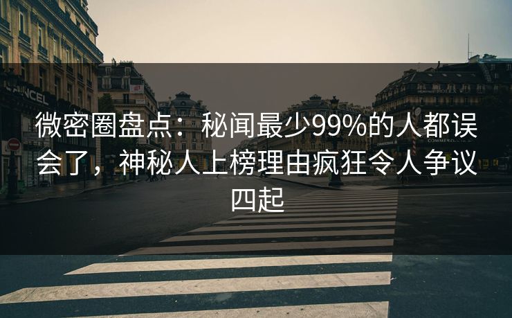 微密圈盘点：秘闻最少99%的人都误会了，神秘人上榜理由疯狂令人争议四起