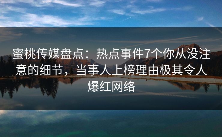 蜜桃传媒盘点:热点事件7个你从没注意的细节,当事人上榜理由极其令人爆红网络 蜜桃传媒盘点:热点事件7个你从没注意的细节,当事人上榜理由极其令人爆红网络