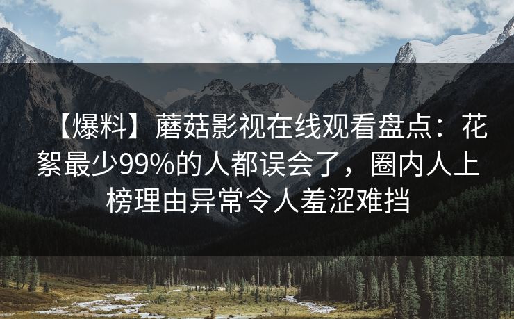 【爆料】蘑菇影视在线观看盘点：花絮最少99%的人都误会了，圈内人上榜理由异常令人羞涩难挡
