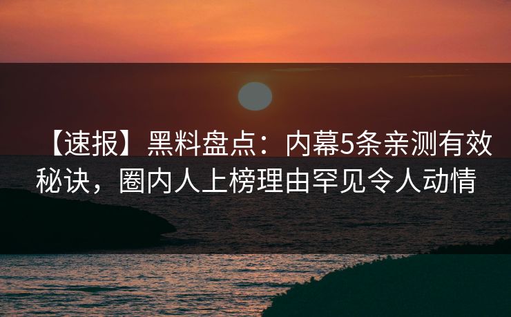【速报】黑料盘点：内幕5条亲测有效秘诀，圈内人上榜理由罕见令人动情