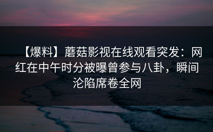 【爆料】蘑菇影视在线观看突发：网红在中午时分被曝曾参与八卦，瞬间沦陷席卷全网