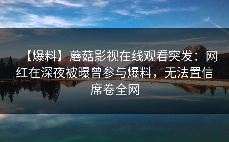 【爆料】蘑菇影视在线观看突发:网红在深夜被曝曾参与爆料,无法置信席卷全网