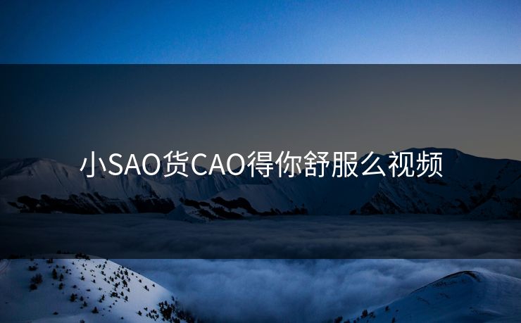 小SAO货CAO得你舒服么视频