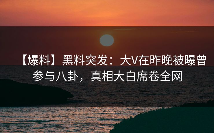 【爆料】黑料突发：大V在昨晚被曝曾参与八卦，真相大白席卷全网