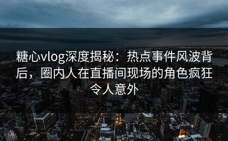 糖心vlog深度揭秘:热点事件风波背后,圈内人在直播间现场的角色疯狂令人意外 糖心vlog深度揭秘:热点事件风波背后,圈内人在直播间现场的角色疯狂令人意外