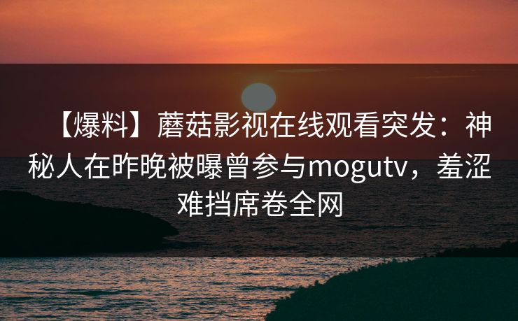 【爆料】蘑菇影视在线观看突发:神秘人在昨晚被曝曾参与mogutv,羞涩难挡席卷全网
