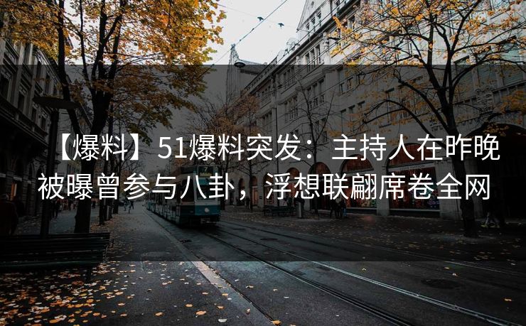 【爆料】51爆料突发:主持人在昨晚被曝曾参与八卦,浮想联翩席卷全网 【爆料】51爆料突发:主持人在昨晚被曝曾参与八卦,浮想联翩席卷全网