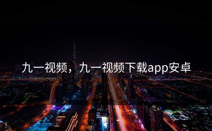 九一视频，九一视频下载app安卓