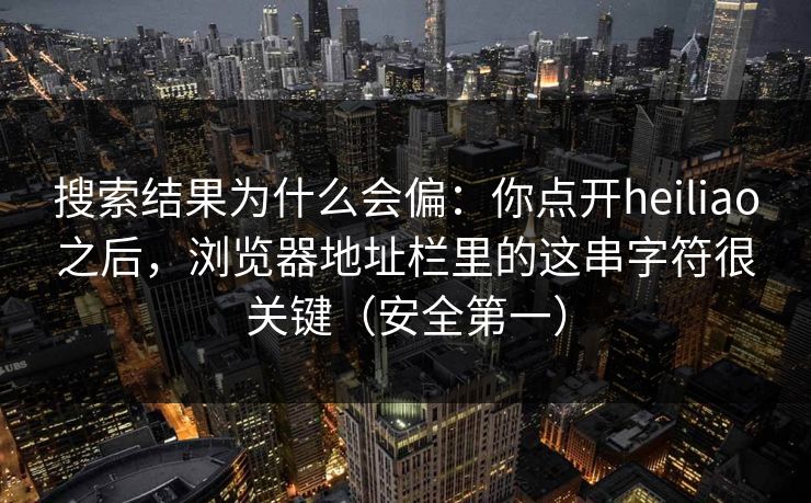 搜索结果为什么会偏：你点开heiliao之后，浏览器地址栏里的这串字符很关键（安全第一）