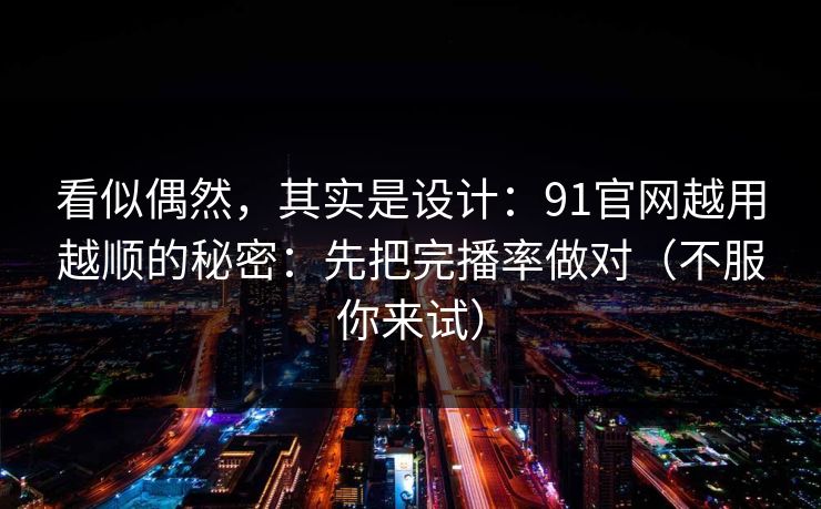 详细阅读:看似偶然,其实是设计:91官网越用越顺的秘密:先把完播率做对(不服你来试) 看似偶然,其实是设计:91官网越用越顺的秘密:先把完播率做对(不服你来试)