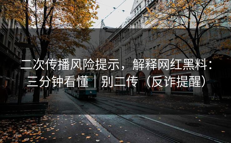 详细阅读:二次传播风险提示,解释网红黑料:三分钟看懂|别二传(反诈提醒) 二次传播风险提示,解释网红黑料:三分钟看懂|别二传(反诈提醒)