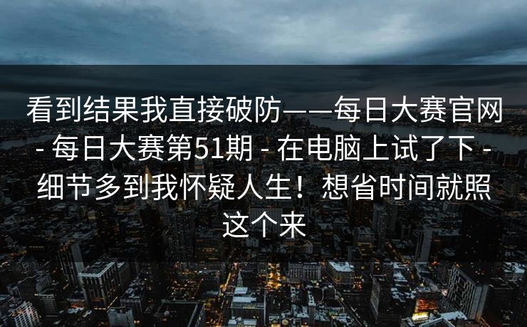 看到结果我直接破防——每日大赛官网 - 每日大赛第51期 - 在电脑上试了下 - 细节多到我怀疑人生！想省时间就照这个来