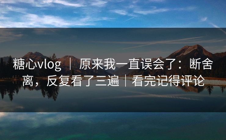 糖心vlog ｜ 原来我一直误会了：断舍离，反复看了三遍｜看完记得评论