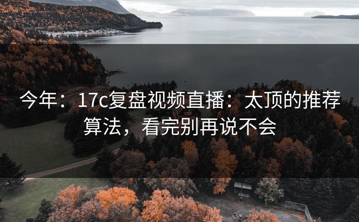 今年：17c复盘视频直播：太顶的推荐算法，看完别再说不会