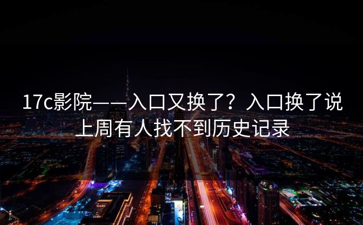 详细阅读:17c影院——入口又换了?入口换了说上周有人找不到历史记录 17c影院——入口又换了?入口换了说上周有人找不到历史记录