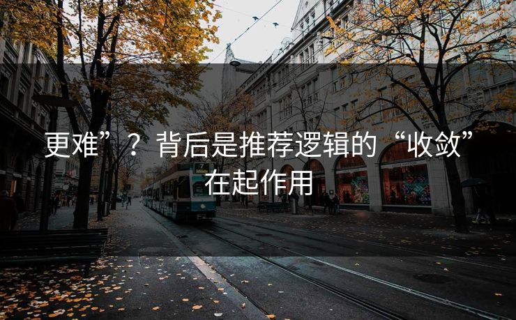 更难”？背后是推荐逻辑的“收敛”在起作用