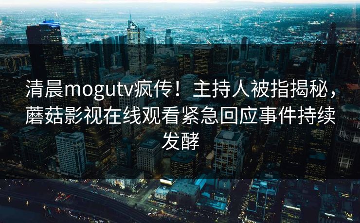 清晨mogutv疯传！主持人被指揭秘，蘑菇影视在线观看紧急回应事件持续发酵