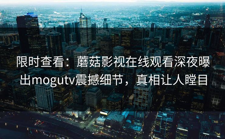 限时查看：蘑菇影视在线观看深夜曝出mogutv震撼细节，真相让人瞠目