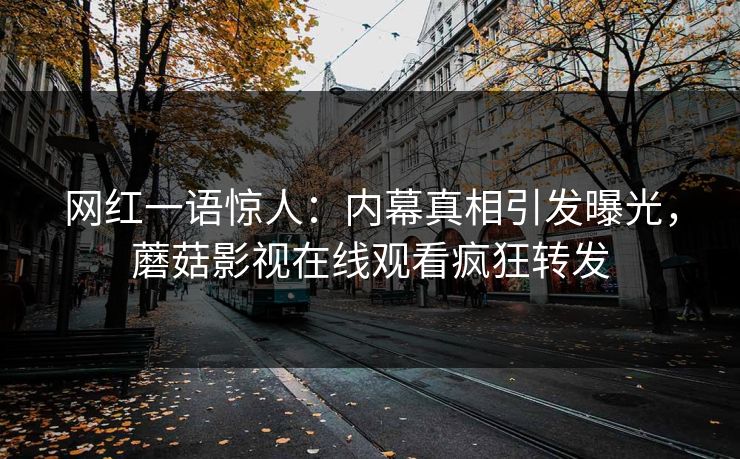 网红一语惊人：内幕真相引发曝光，蘑菇影视在线观看疯狂转发
