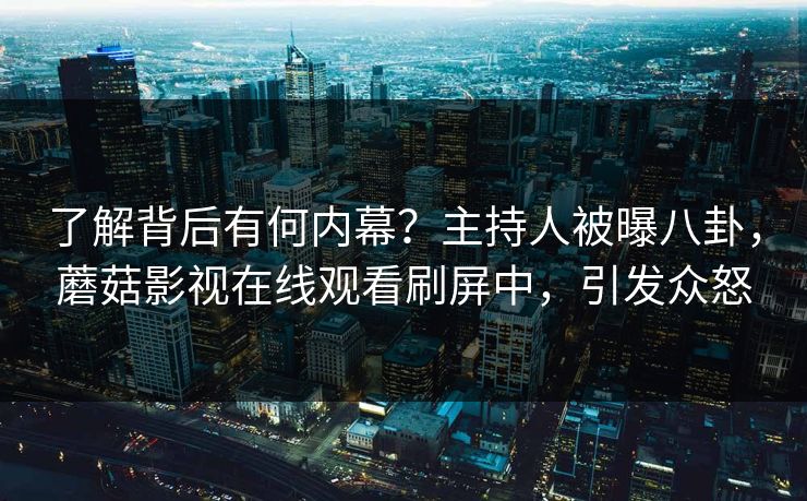 了解背后有何内幕?主持人被曝八卦,蘑菇影视在线观看刷屏中,引发众怒