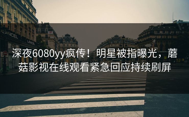 深夜6080yy疯传！明星被指曝光，蘑菇影视在线观看紧急回应持续刷屏