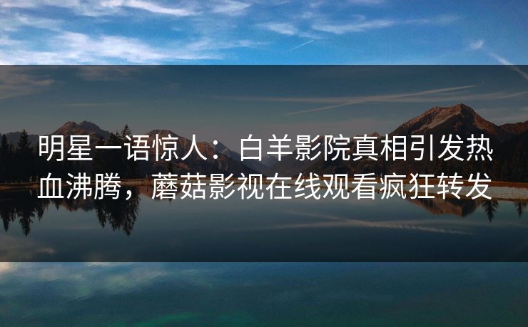 明星一语惊人:白羊影院真相引发热血沸腾,蘑菇影视在线观看疯狂转发