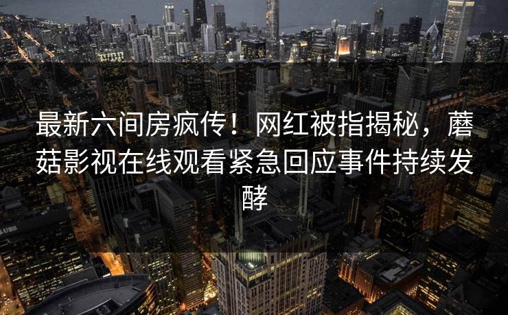 最新六间房疯传！网红被指揭秘，蘑菇影视在线观看紧急回应事件持续发酵
