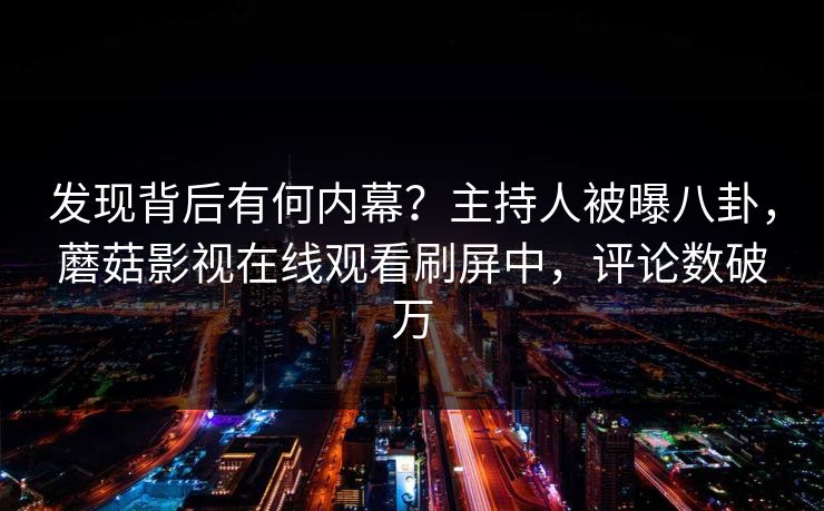 发现背后有何内幕?主持人被曝八卦,蘑菇影视在线观看刷屏中,评论数破万