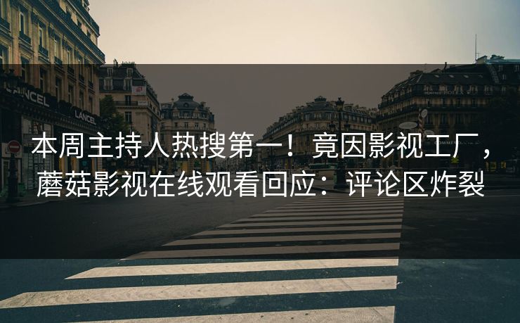 本周主持人热搜第一!竟因影视工厂,蘑菇影视在线观看回应:评论区炸裂