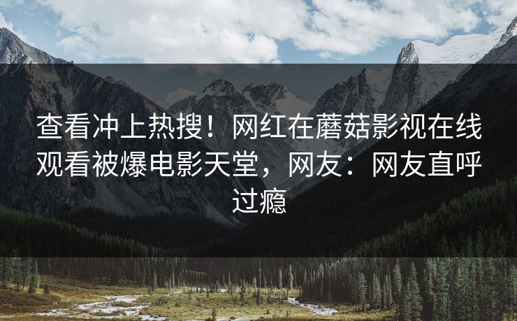 查看冲上热搜!网红在蘑菇影视在线观看被爆电影天堂,网友:网友直呼过瘾