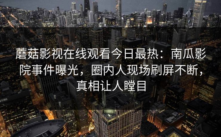 蘑菇影视在线观看今日最热:南瓜影院事件曝光,圈内人现场刷屏不断,真相让人瞠目