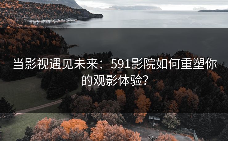 当影视遇见未来:591影院如何重塑你的观影体验?