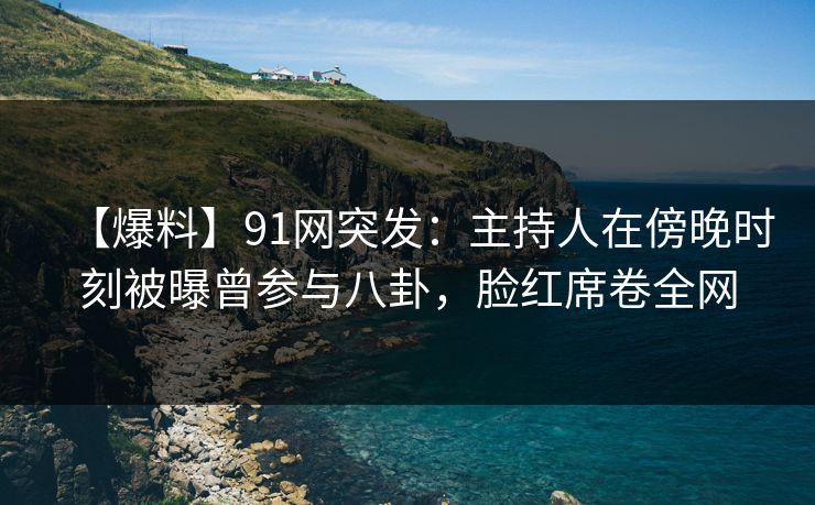 【爆料】91网突发:主持人在傍晚时刻被曝曾参与八卦,脸红席卷全网 【爆料】91网突发:主持人在傍晚时刻被曝曾参与八卦,脸红席卷全网