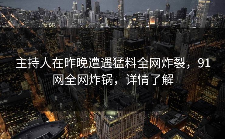 主持人在昨晚遭遇猛料全网炸裂,91网全网炸锅,详情了解