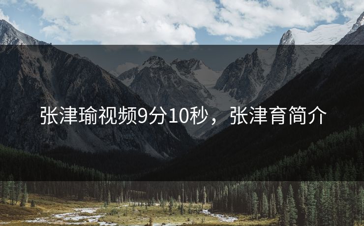 张津瑜视频9分10秒，张津育简介