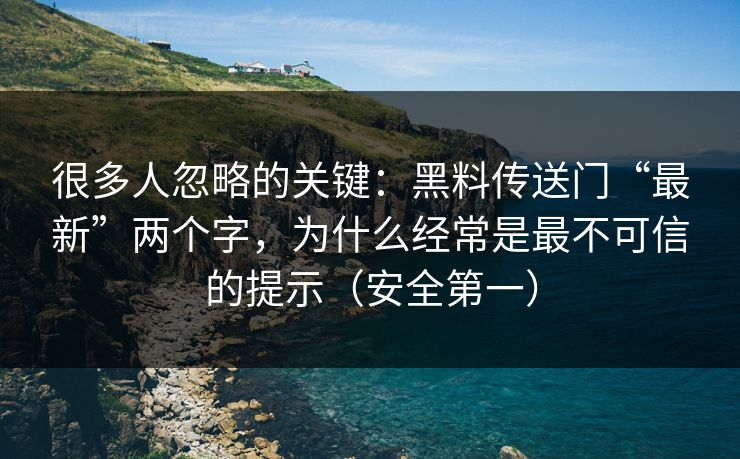 很多人忽略的关键：黑料传送门“最新”两个字，为什么经常是最不可信的提示（安全第一）