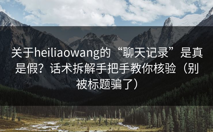 关于heiliaowang的“聊天记录”是真是假？话术拆解手把手教你核验（别被标题骗了）