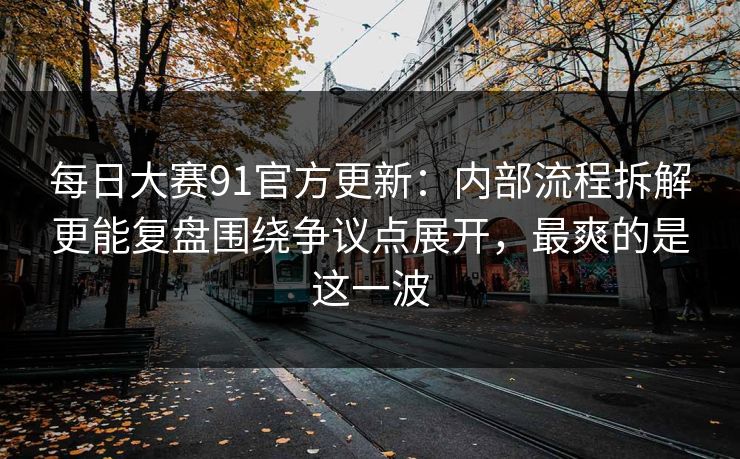 每日大赛91官方更新：内部流程拆解更能复盘围绕争议点展开，最爽的是这一波