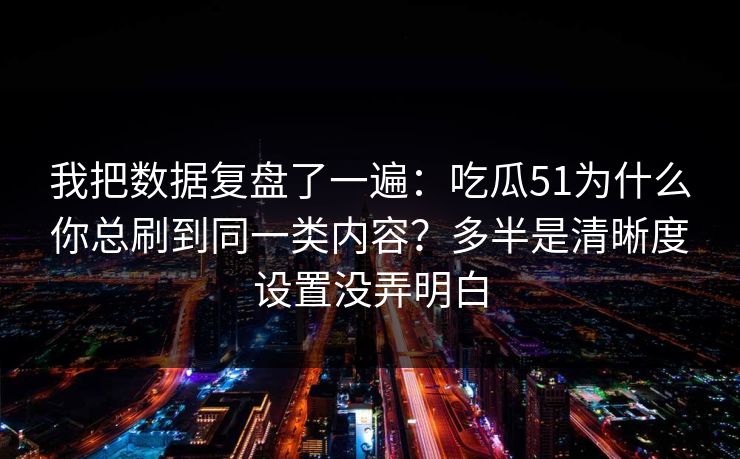 我把数据复盘了一遍：吃瓜51为什么你总刷到同一类内容？多半是清晰度设置没弄明白
