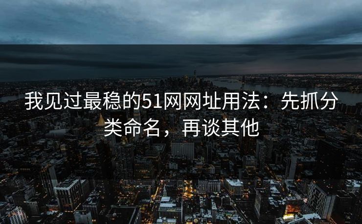 我见过最稳的51网网址用法：先抓分类命名，再谈其他
