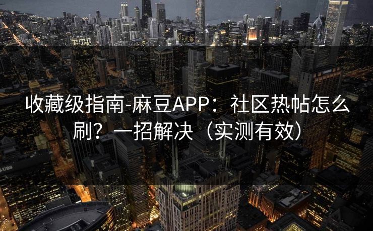 收藏级指南-麻豆APP:社区热帖怎么刷?一招解决(实测有效) 收藏级指南-麻豆APP:社区热帖怎么刷?一招解决(实测有效)